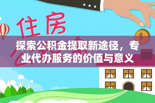 义竹探索公积金提取新途径，专业代办服务的价值与意义