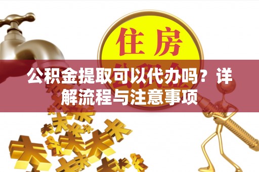 义竹公积金提取可以代办吗？详解流程与注意事项
