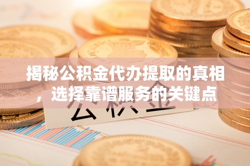 义竹揭秘公积金代办提取的真相，选择靠谱服务的关键点