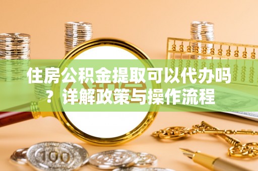 义竹住房公积金提取可以代办吗？详解政策与操作流程