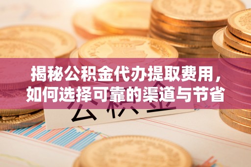 义竹揭秘公积金代办提取费用，如何选择可靠的渠道与节省成本