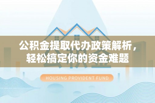 义竹公积金提取代办政策解析，轻松搞定你的资金难题