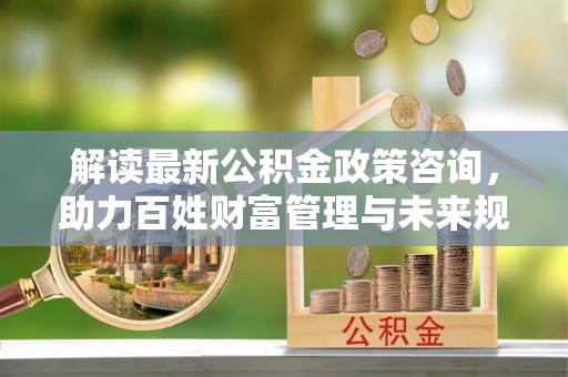 义竹解读最新公积金政策咨询，助力百姓财富管理与未来规划