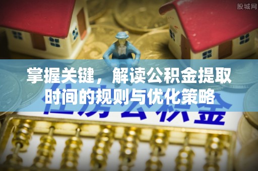 义竹掌握关键，解读公积金提取时间的规则与优化策略