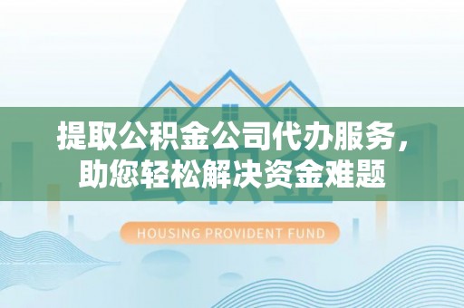 义竹提取公积金公司代办服务，助您轻松解决资金难题