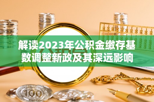 义竹解读2023年公积金缴存基数调整新政及其深远影响