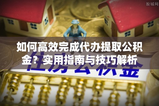 义竹如何高效完成代办提取公积金？实用指南与技巧解析