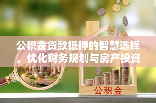 义竹公积金贷款抵押的智慧选择，优化财务规划与房产投资