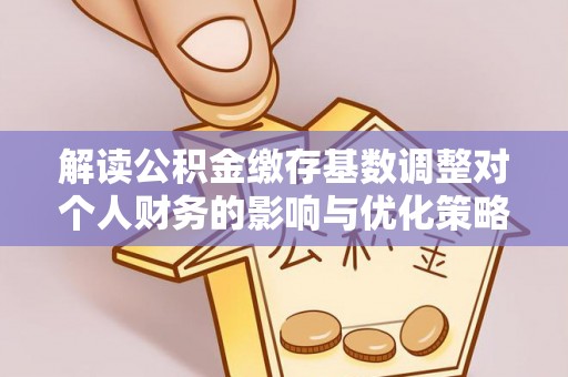 义竹解读公积金缴存基数调整对个人财务的影响与优化策略