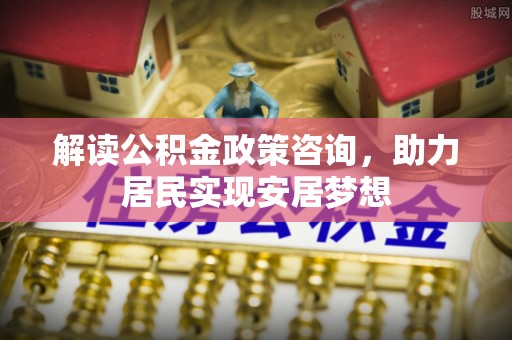 义竹解读公积金政策咨询，助力居民实现安居梦想