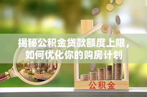 义竹揭秘公积金贷款额度上限，如何优化你的购房计划
