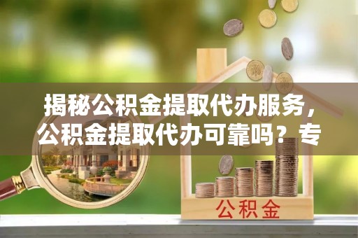 义竹揭秘公积金提取代办服务，公积金提取代办可靠吗？专业解析与实用指南