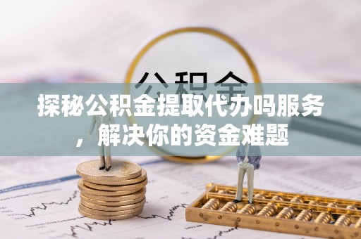 义竹探秘公积金提取代办吗服务，解决你的资金难题