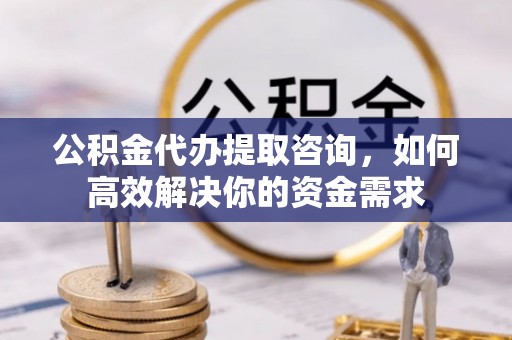 义竹公积金代办提取咨询，如何高效解决你的资金需求