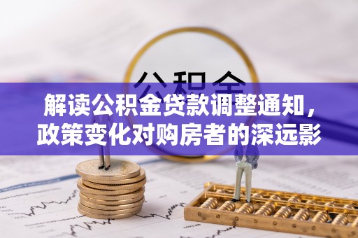义竹解读公积金贷款调整通知，政策变化对购房者的深远影响