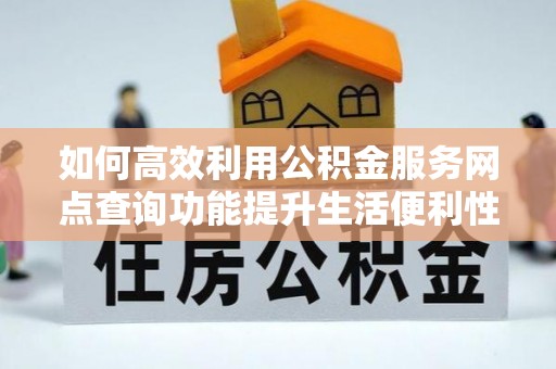 义竹如何高效利用公积金服务网点查询功能提升生活便利性