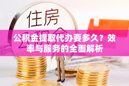 义竹公积金提取代办要多久？效率与服务的全面解析