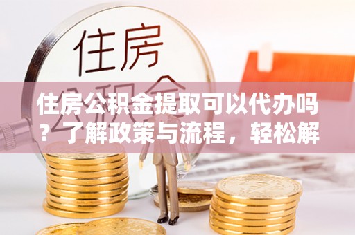 义竹住房公积金提取可以代办吗？了解政策与流程，轻松解决你的疑问
