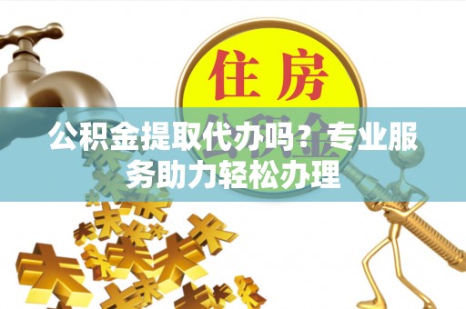 义竹公积金提取代办吗？专业服务助力轻松办理