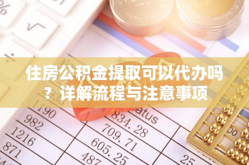 义竹住房公积金提取可以代办吗？详解流程与注意事项