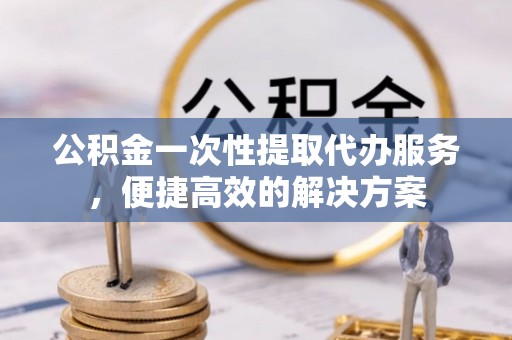 义竹公积金一次性提取代办服务，便捷高效的解决方案