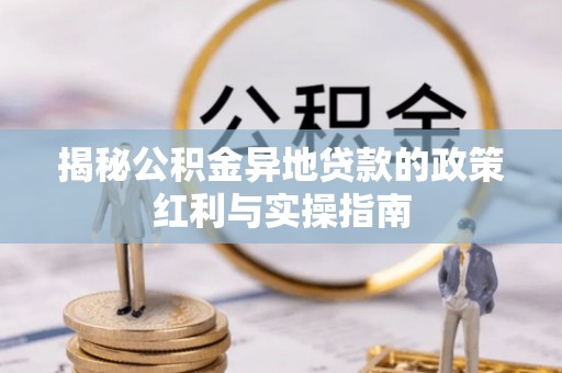 义竹揭秘公积金异地贷款的政策红利与实操指南