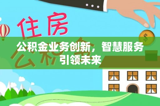 义竹公积金业务创新，智慧服务引领未来