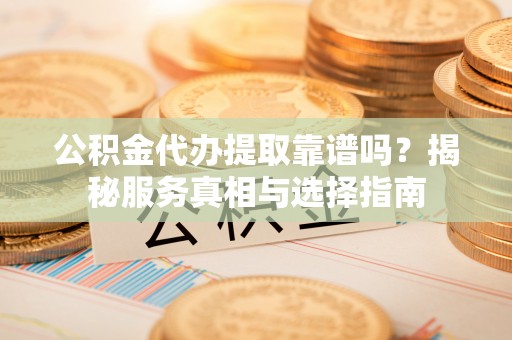 义竹公积金代办提取靠谱吗？揭秘服务真相与选择指南