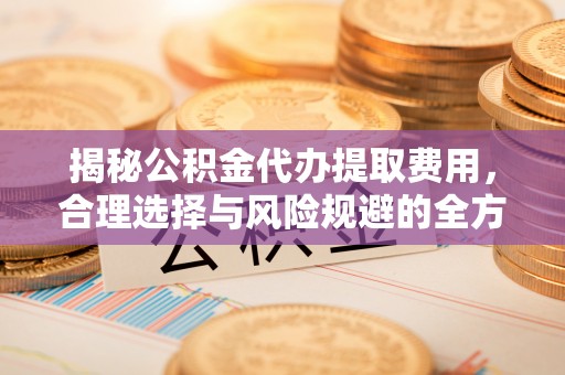 义竹揭秘公积金代办提取费用，合理选择与风险规避的全方位解析