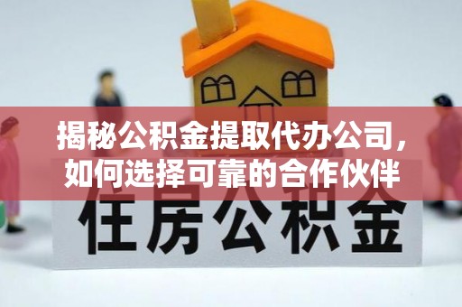 义竹揭秘公积金提取代办公司，如何选择可靠的合作伙伴