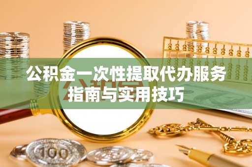 义竹公积金一次性提取代办服务指南与实用技巧