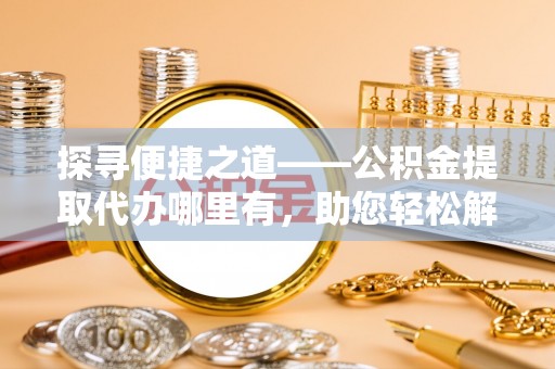义竹探寻便捷之道——公积金提取代办哪里有，助您轻松解决资金难题