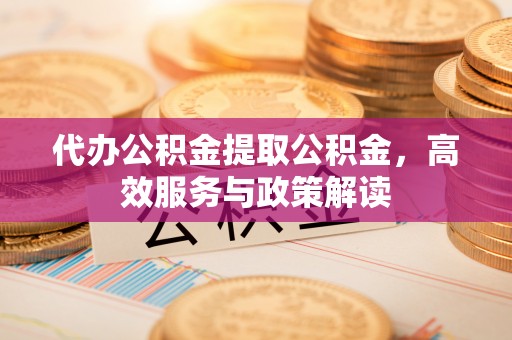 义竹代办公积金提取公积金，高效服务与政策解读