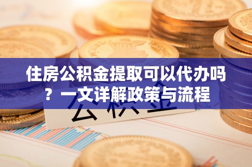 义竹住房公积金提取可以代办吗？一文详解政策与流程