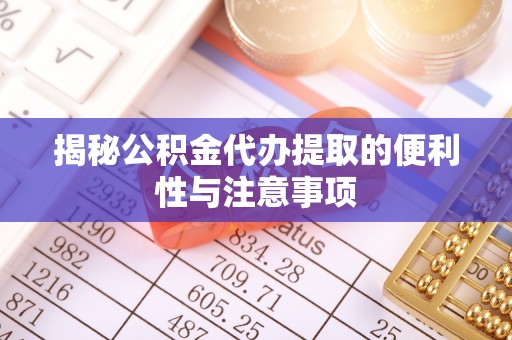 义竹揭秘公积金代办提取的便利性与注意事项