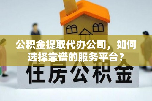 义竹公积金提取代办公司，如何选择靠谱的服务平台？
