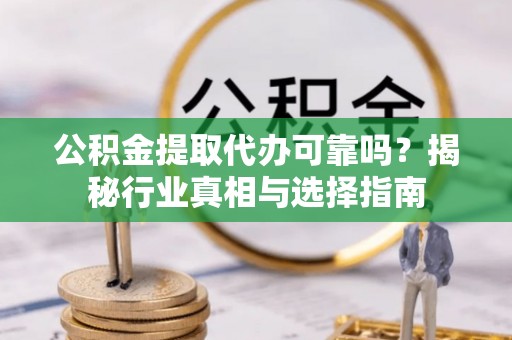 义竹公积金提取代办可靠吗？揭秘行业真相与选择指南