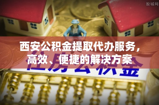 义竹西安公积金提取代办服务，高效、便捷的解决方案