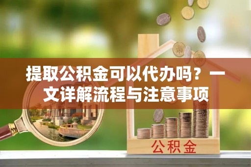 义竹提取公积金可以代办吗？一文详解流程与注意事项