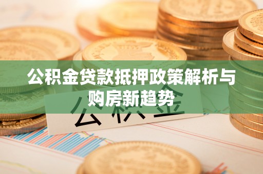 义竹公积金贷款抵押政策解析与购房新趋势