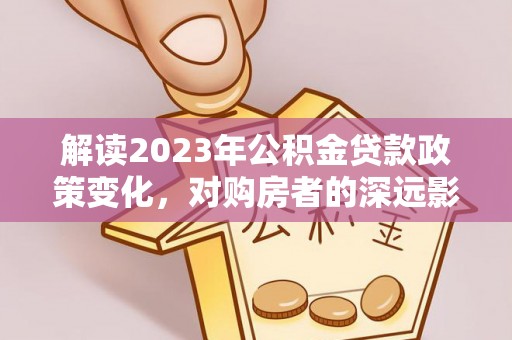 义竹解读2023年公积金贷款政策变化，对购房者的深远影响