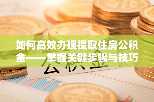 义竹如何高效办理提取住房公积金——掌握关键步骤与技巧