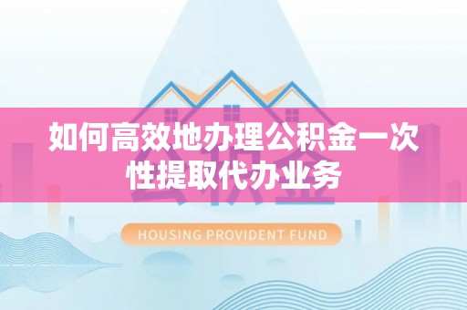 义竹如何高效地办理公积金一次性提取代办业务