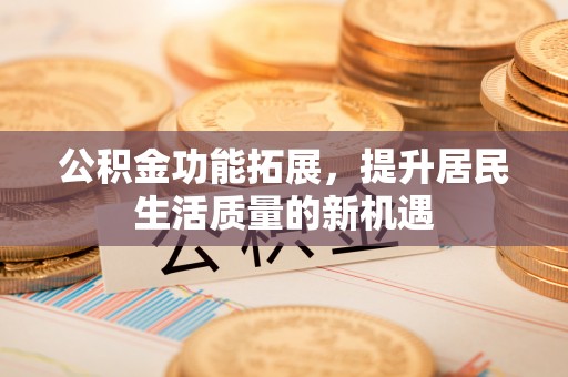 义竹公积金功能拓展，提升居民生活质量的新机遇