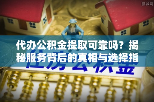 义竹代办公积金提取可靠吗？揭秘服务背后的真相与选择指南