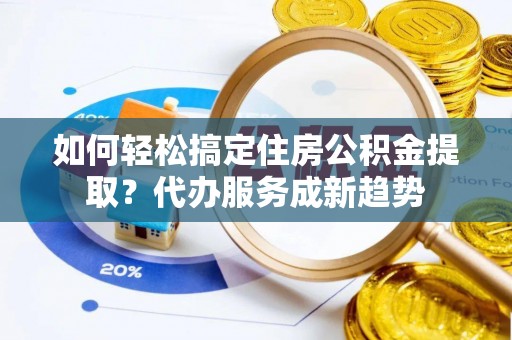 义竹如何轻松搞定住房公积金提取？代办服务成新趋势