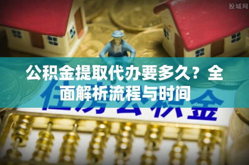 义竹公积金提取代办要多久？全面解析流程与时间