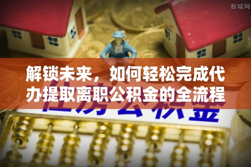 义竹解锁未来，如何轻松完成代办提取离职公积金的全流程