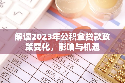 义竹解读2023年公积金贷款政策变化，影响与机遇