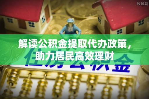 义竹解读公积金提取代办政策，助力居民高效理财